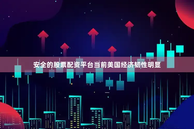 安全的股票配资平台当前美国经济韧性明显
