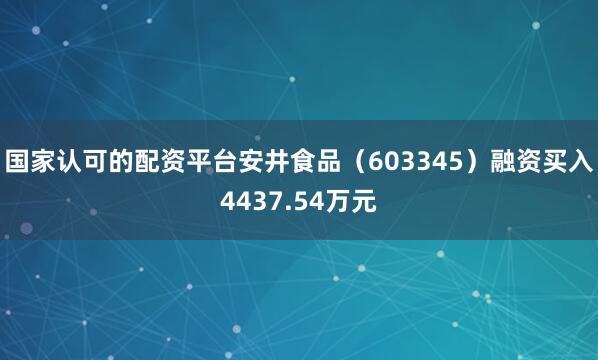 国家认可的配资平台安井食品（603345）融资买入4437.54万元