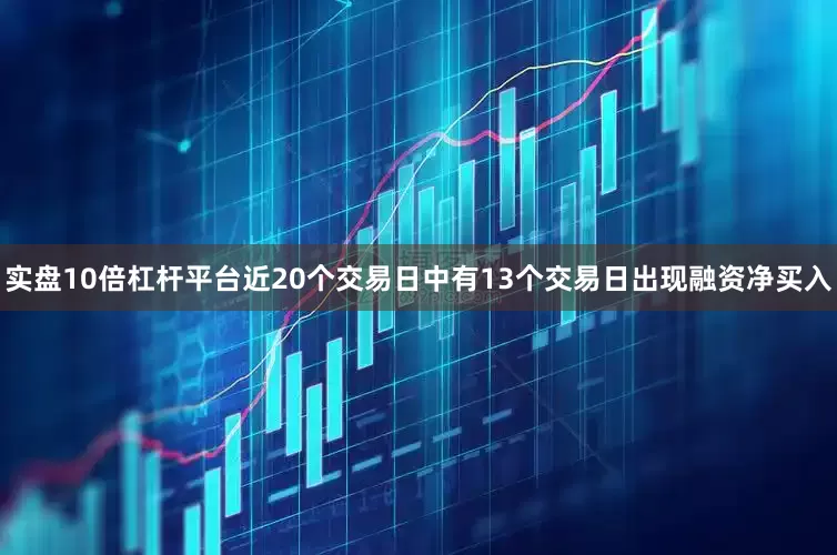 实盘10倍杠杆平台近20个交易日中有13个交易日出现融资净买入