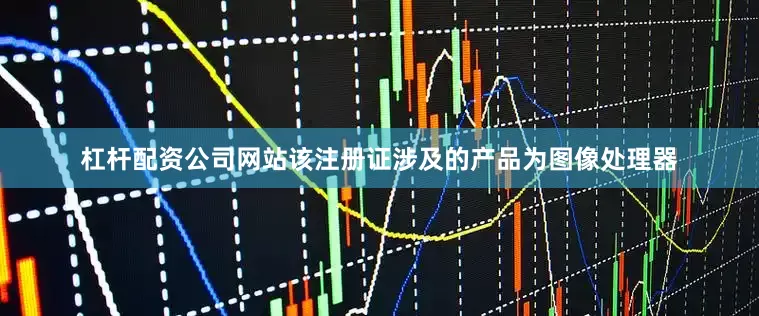 杠杆配资公司网站该注册证涉及的产品为图像处理器