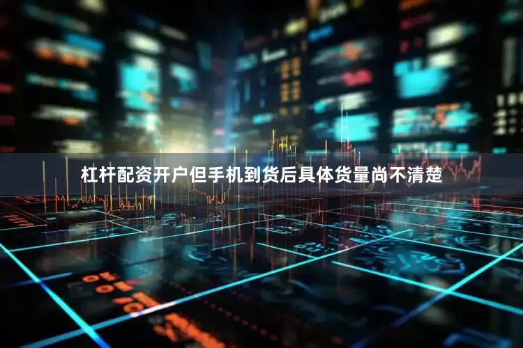 杠杆配资开户但手机到货后具体货量尚不清楚