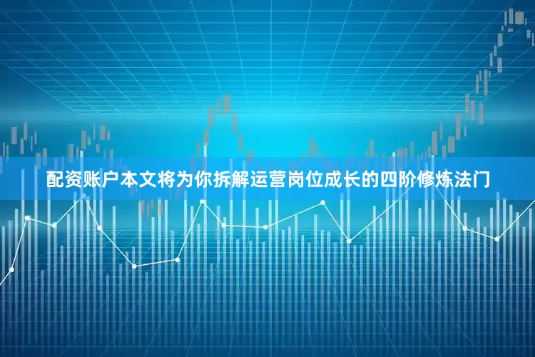 配资账户本文将为你拆解运营岗位成长的四阶修炼法门