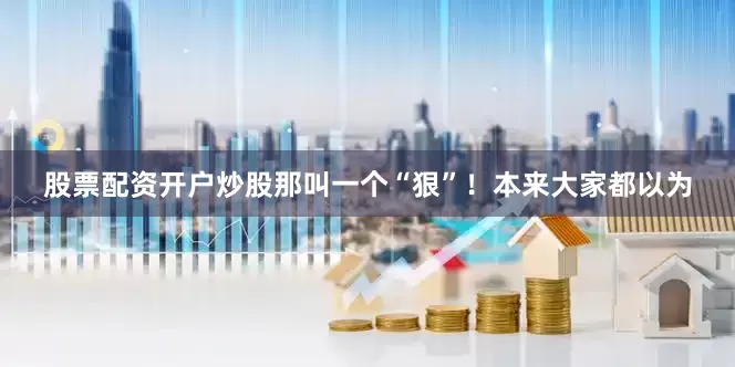 股票配资开户炒股那叫一个“狠”！本来大家都以为