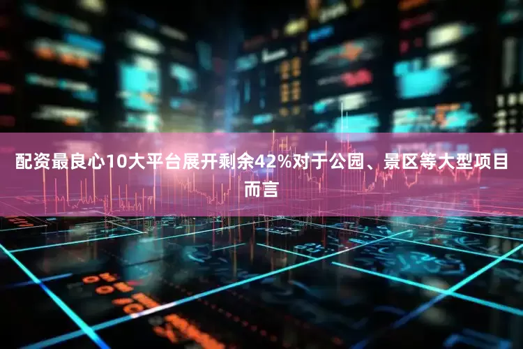 配资最良心10大平台展开剩余42%对于公园、景区等大型项目而言