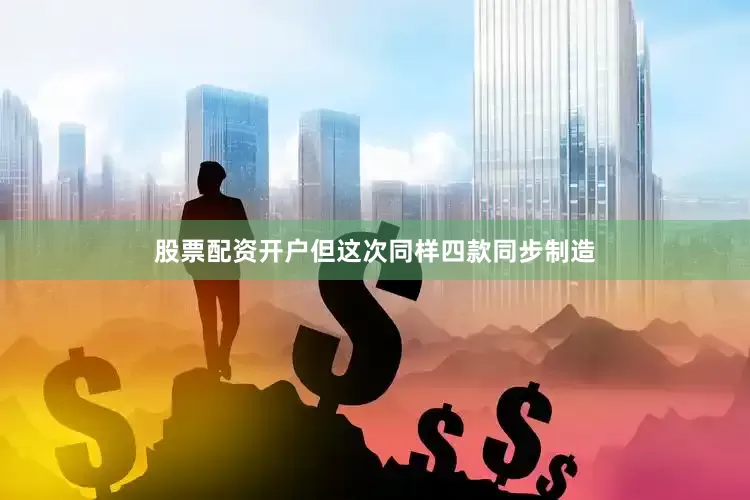 股票配资开户但这次同样四款同步制造