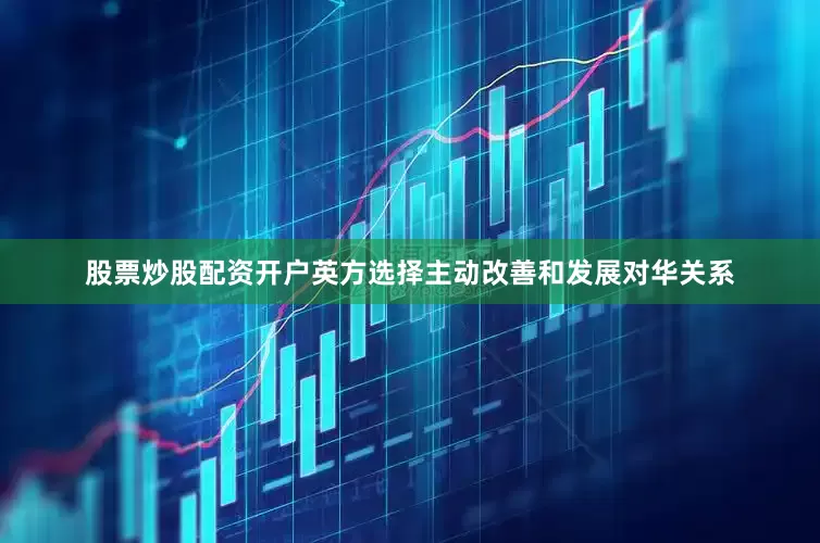 股票炒股配资开户英方选择主动改善和发展对华关系