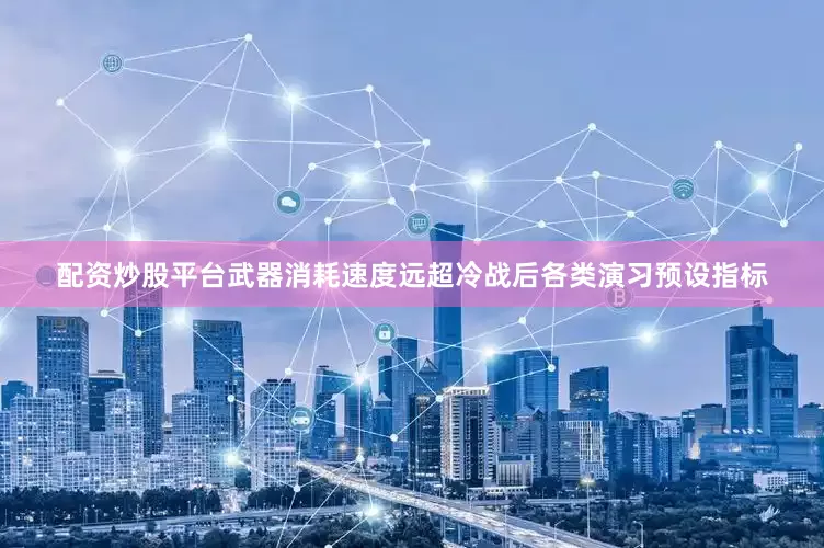 配资炒股平台武器消耗速度远超冷战后各类演习预设指标