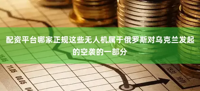 配资平台哪家正规这些无人机属于俄罗斯对乌克兰发起的空袭的一部分