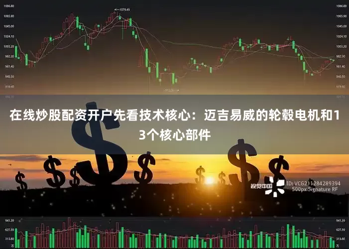 在线炒股配资开户先看技术核心：迈吉易威的轮毂电机和13个核心部件