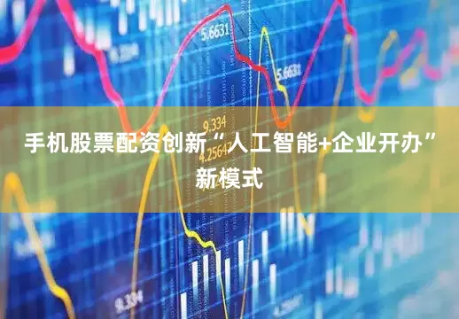 手机股票配资创新“人工智能+企业开办”新模式
