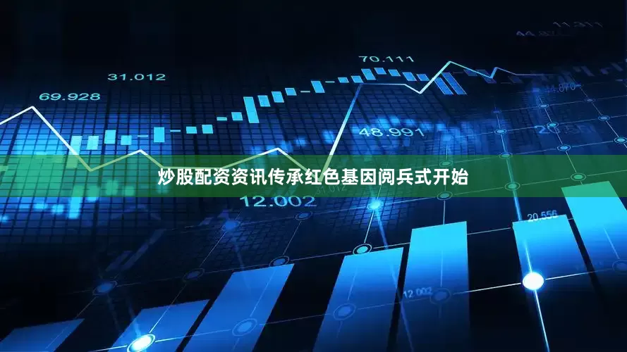 炒股配资资讯传承红色基因阅兵式开始