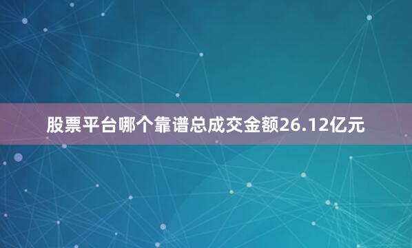 股票平台哪个靠谱总成交金额26.12亿元