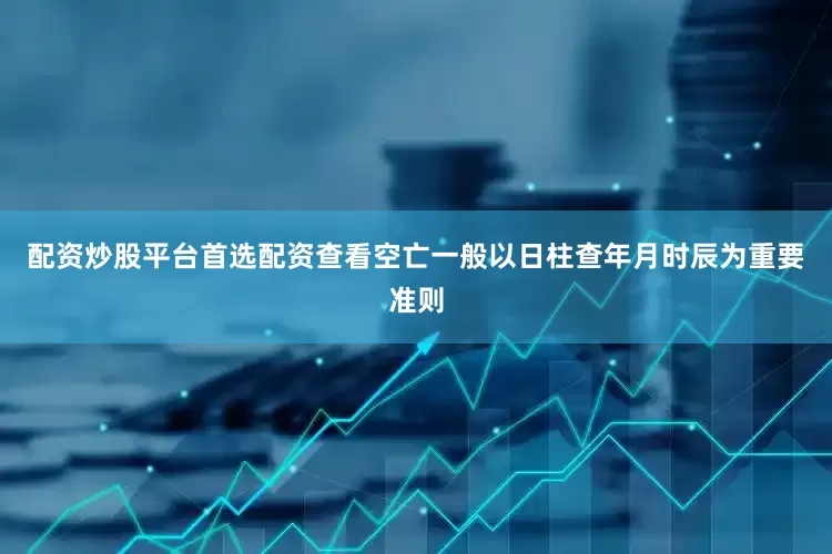 配资炒股平台首选配资查看空亡一般以日柱查年月时辰为重要准则