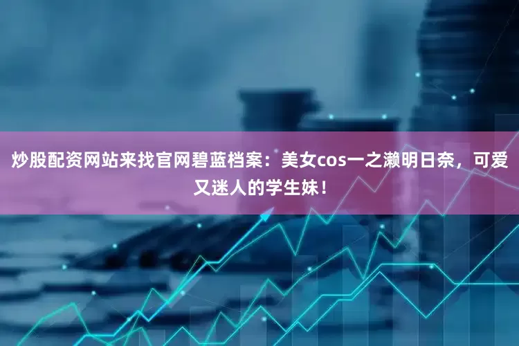 炒股配资网站来找官网碧蓝档案：美女cos一之濑明日奈，可爱又迷人的学生妹！