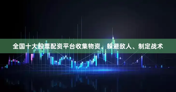 全国十大股票配资平台收集物资、躲避敌人、制定战术