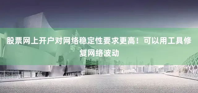 股票网上开户对网络稳定性要求更高！可以用工具修复网络波动