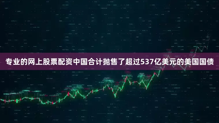 专业的网上股票配资中国合计抛售了超过537亿美元的美国国债