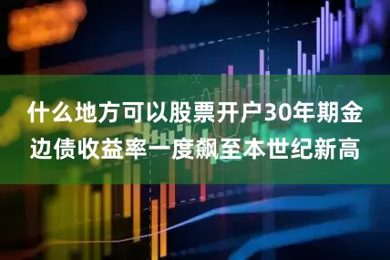 什么地方可以股票开户30年期金边债收益率一度飙至本世纪新高