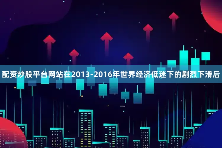 配资炒股平台网站在2013-2016年世界经济低迷下的剧烈下滑后