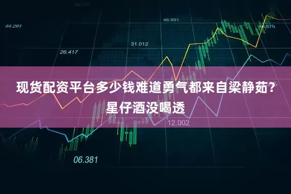 现货配资平台多少钱难道勇气都来自梁静茹？星仔酒没喝透