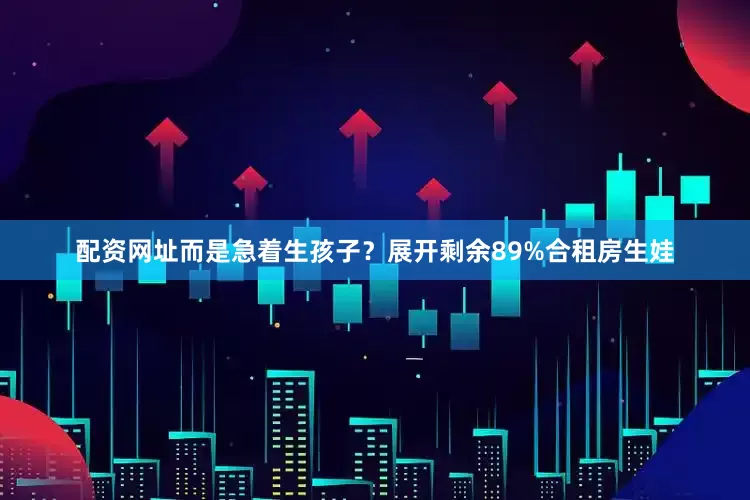 配资网址而是急着生孩子？展开剩余89%合租房生娃