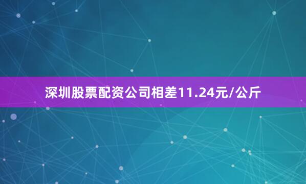 深圳股票配资公司相差11.24元/公斤