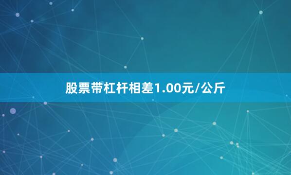 股票带杠杆相差1.00元/公斤