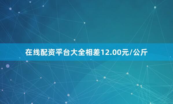 在线配资平台大全相差12.00元/公斤