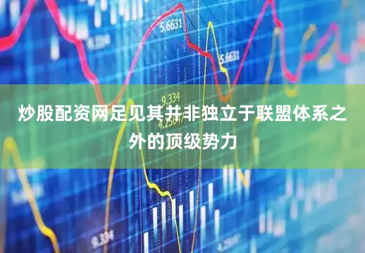炒股配资网足见其并非独立于联盟体系之外的顶级势力