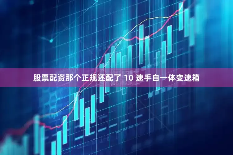 股票配资那个正规还配了 10 速手自一体变速箱