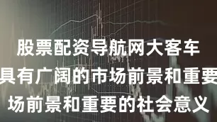 股票配资导航网大客车培训行业具有广阔的市场前景和重要的社会意义