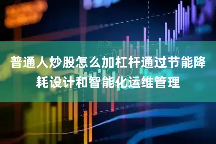 普通人炒股怎么加杠杆通过节能降耗设计和智能化运维管理